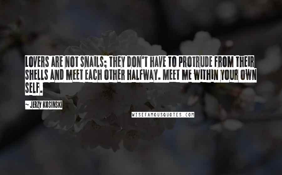 Jerzy Kosinski Quotes: Lovers are not snails; they don't have to protrude from their shells and meet each other halfway. Meet me within your own self.