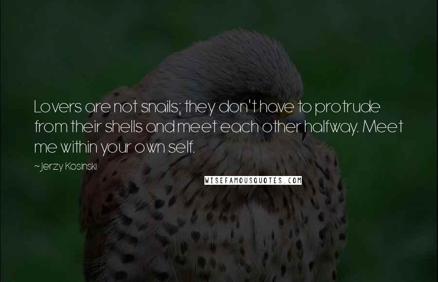 Jerzy Kosinski Quotes: Lovers are not snails; they don't have to protrude from their shells and meet each other halfway. Meet me within your own self.