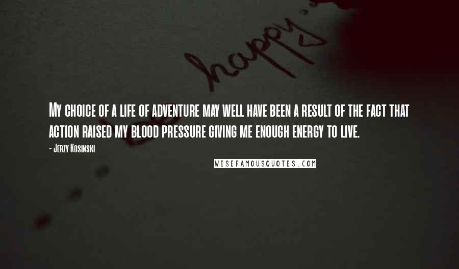 Jerzy Kosinski Quotes: My choice of a life of adventure may well have been a result of the fact that action raised my blood pressure giving me enough energy to live.