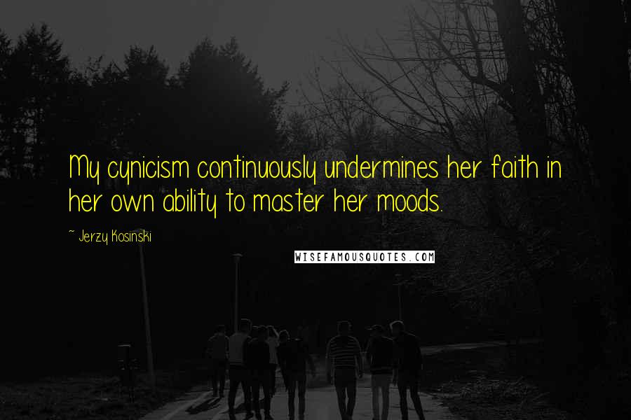Jerzy Kosinski Quotes: My cynicism continuously undermines her faith in her own ability to master her moods.