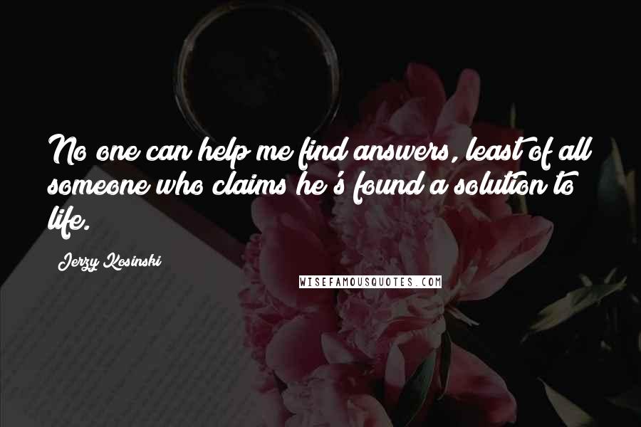 Jerzy Kosinski Quotes: No one can help me find answers, least of all someone who claims he's found a solution to life.