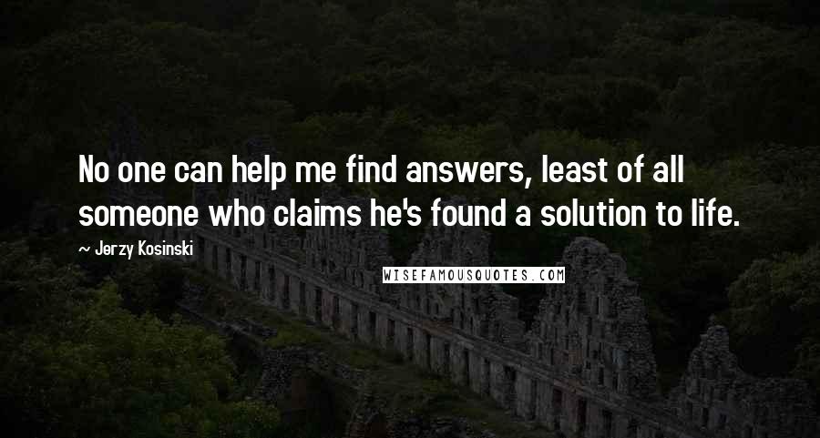 Jerzy Kosinski Quotes: No one can help me find answers, least of all someone who claims he's found a solution to life.