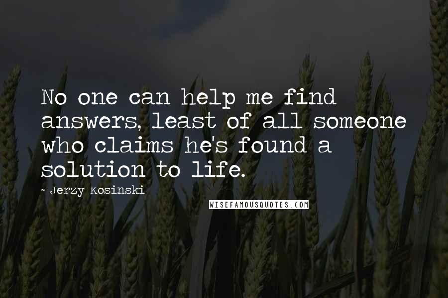 Jerzy Kosinski Quotes: No one can help me find answers, least of all someone who claims he's found a solution to life.