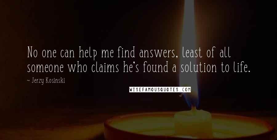 Jerzy Kosinski Quotes: No one can help me find answers, least of all someone who claims he's found a solution to life.