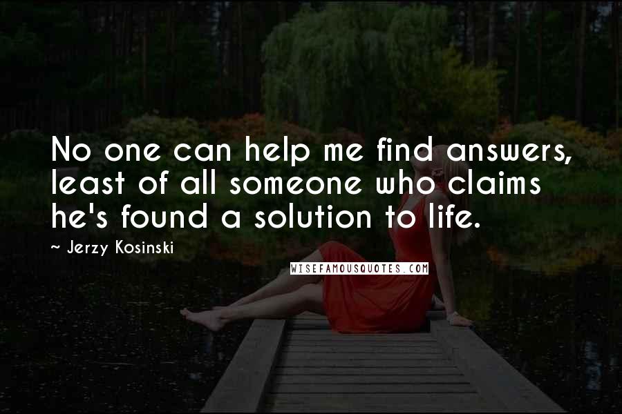 Jerzy Kosinski Quotes: No one can help me find answers, least of all someone who claims he's found a solution to life.