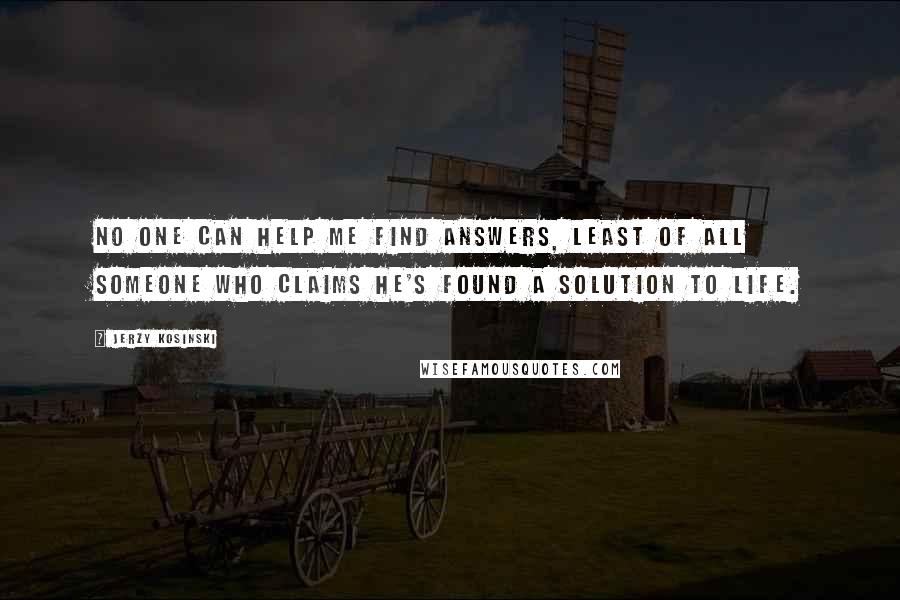 Jerzy Kosinski Quotes: No one can help me find answers, least of all someone who claims he's found a solution to life.