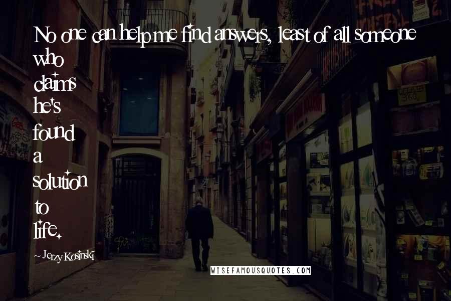 Jerzy Kosinski Quotes: No one can help me find answers, least of all someone who claims he's found a solution to life.