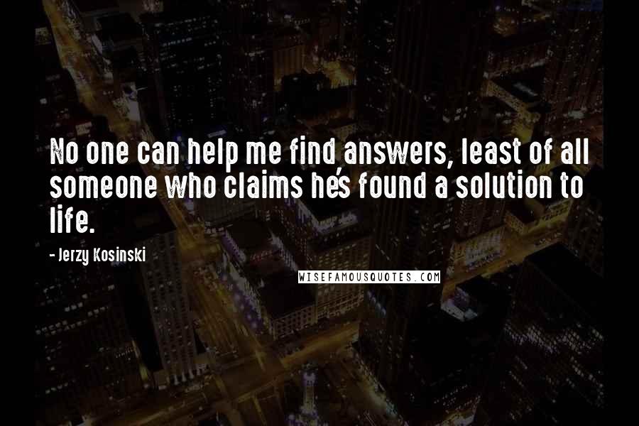 Jerzy Kosinski Quotes: No one can help me find answers, least of all someone who claims he's found a solution to life.