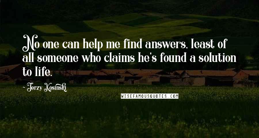 Jerzy Kosinski Quotes: No one can help me find answers, least of all someone who claims he's found a solution to life.