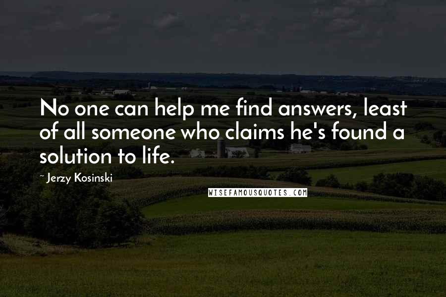 Jerzy Kosinski Quotes: No one can help me find answers, least of all someone who claims he's found a solution to life.