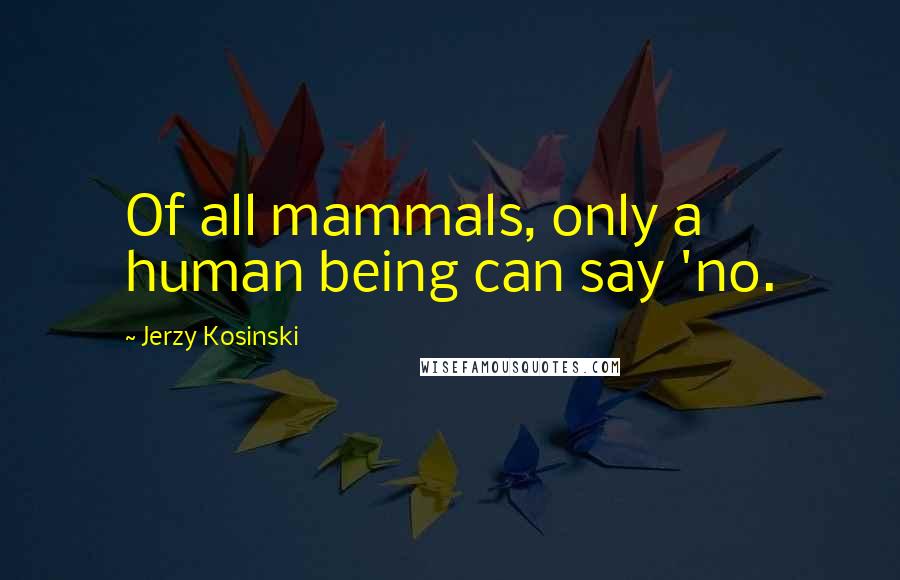 Jerzy Kosinski Quotes: Of all mammals, only a human being can say 'no.