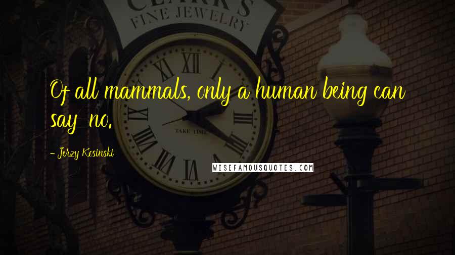 Jerzy Kosinski Quotes: Of all mammals, only a human being can say 'no.