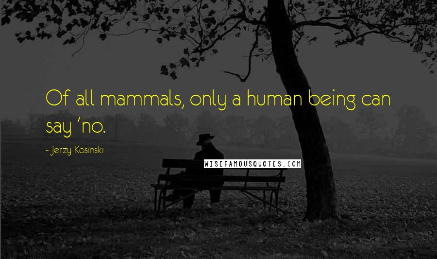 Jerzy Kosinski Quotes: Of all mammals, only a human being can say 'no.