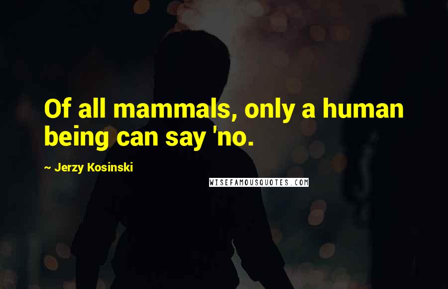 Jerzy Kosinski Quotes: Of all mammals, only a human being can say 'no.