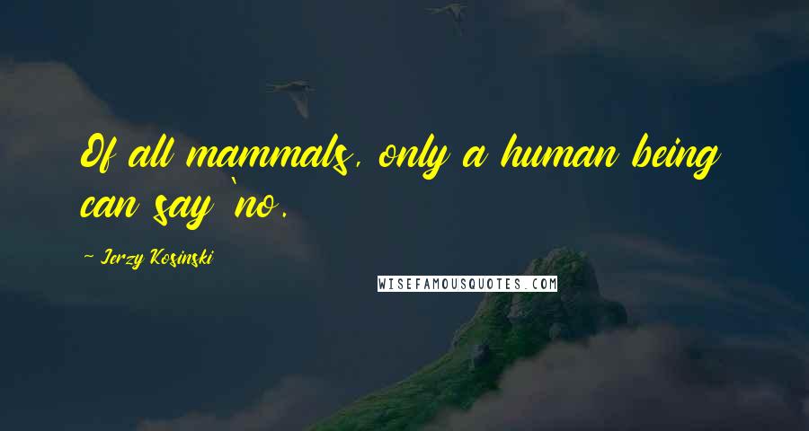 Jerzy Kosinski Quotes: Of all mammals, only a human being can say 'no.