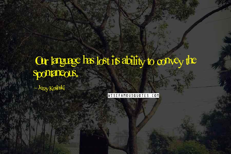 Jerzy Kosinski Quotes: Our language has lost its ability to convey the spontaneous.