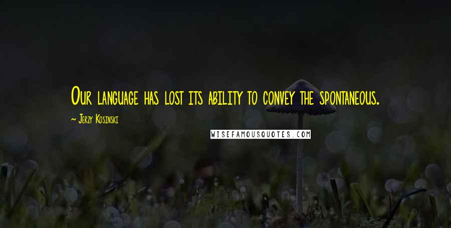 Jerzy Kosinski Quotes: Our language has lost its ability to convey the spontaneous.