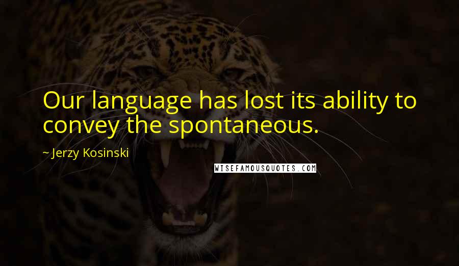 Jerzy Kosinski Quotes: Our language has lost its ability to convey the spontaneous.