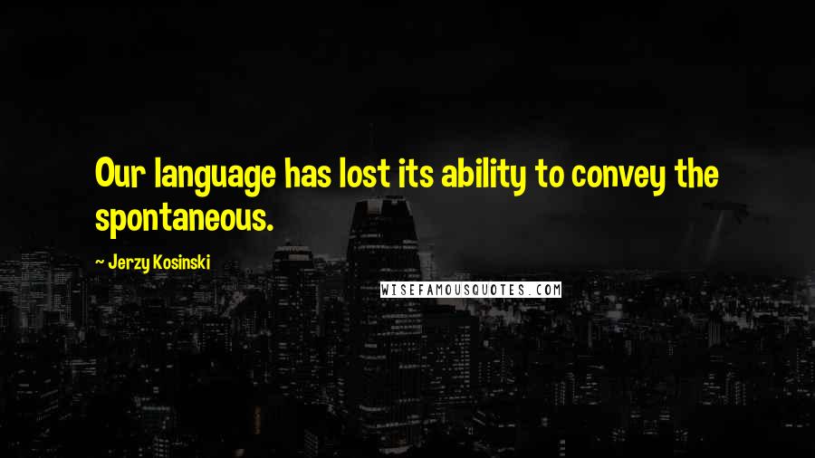 Jerzy Kosinski Quotes: Our language has lost its ability to convey the spontaneous.