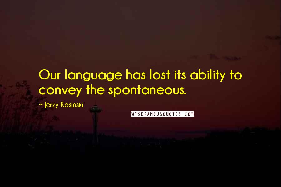 Jerzy Kosinski Quotes: Our language has lost its ability to convey the spontaneous.