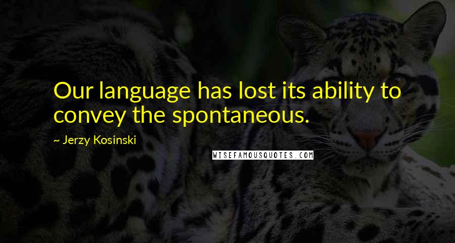 Jerzy Kosinski Quotes: Our language has lost its ability to convey the spontaneous.