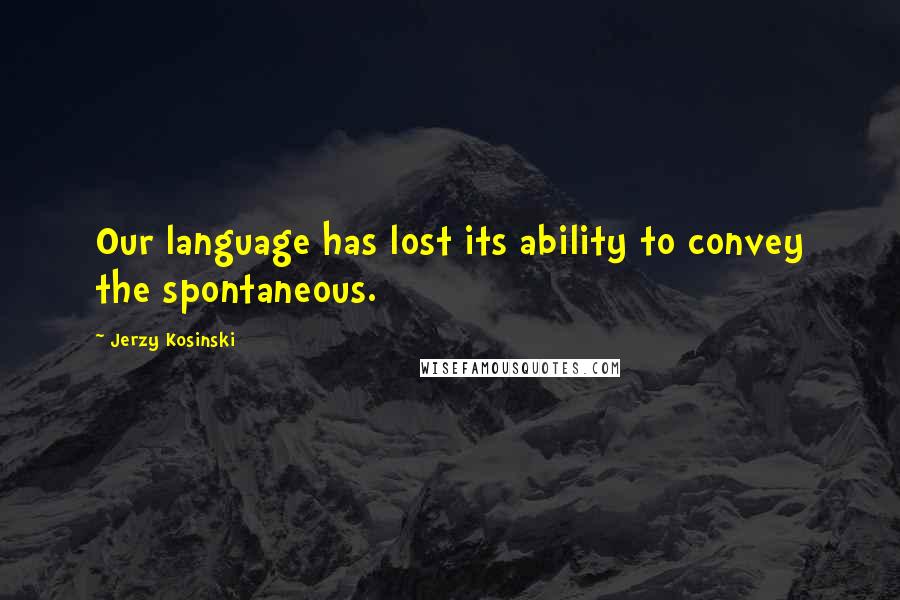 Jerzy Kosinski Quotes: Our language has lost its ability to convey the spontaneous.