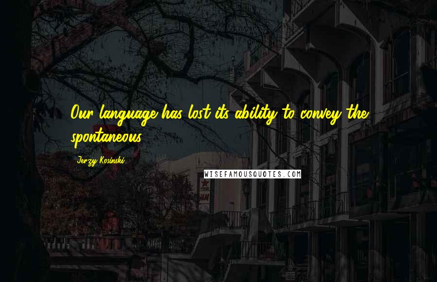 Jerzy Kosinski Quotes: Our language has lost its ability to convey the spontaneous.