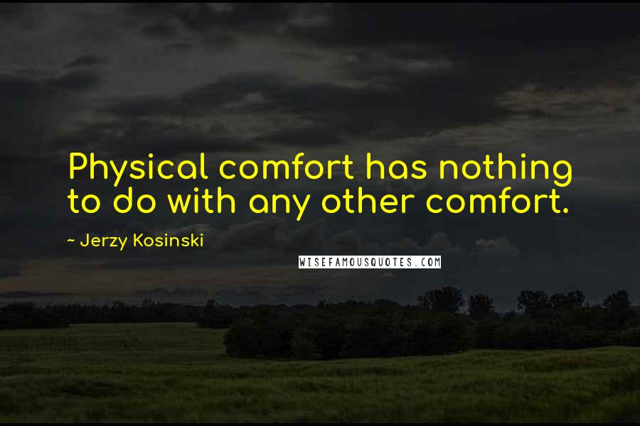 Jerzy Kosinski Quotes: Physical comfort has nothing to do with any other comfort.