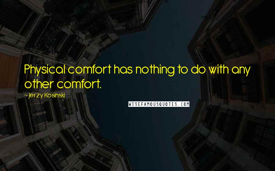 Jerzy Kosinski Quotes: Physical comfort has nothing to do with any other comfort.