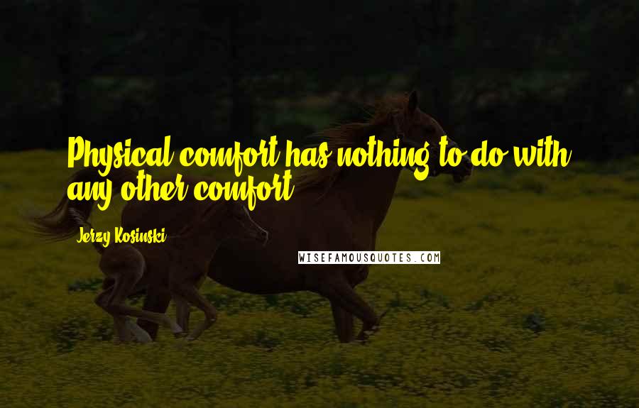 Jerzy Kosinski Quotes: Physical comfort has nothing to do with any other comfort.