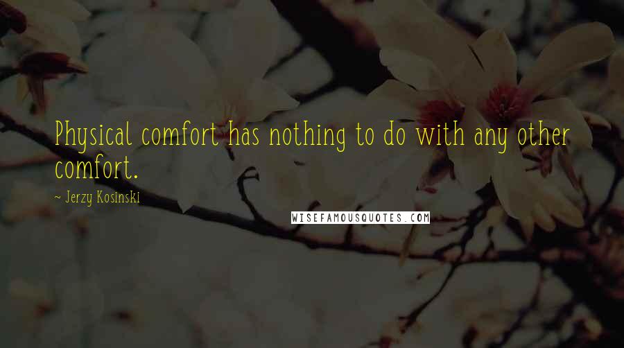 Jerzy Kosinski Quotes: Physical comfort has nothing to do with any other comfort.