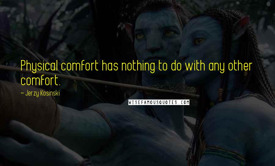 Jerzy Kosinski Quotes: Physical comfort has nothing to do with any other comfort.