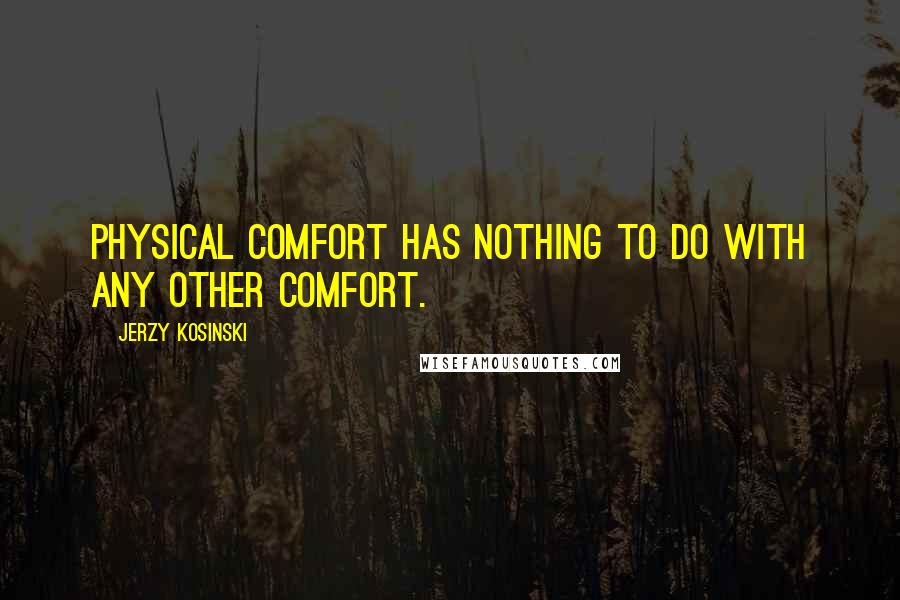 Jerzy Kosinski Quotes: Physical comfort has nothing to do with any other comfort.