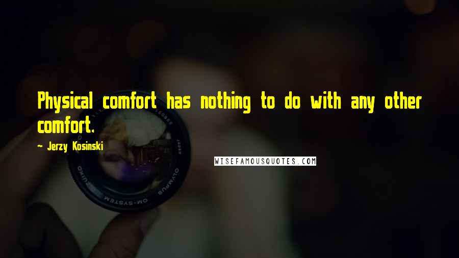 Jerzy Kosinski Quotes: Physical comfort has nothing to do with any other comfort.