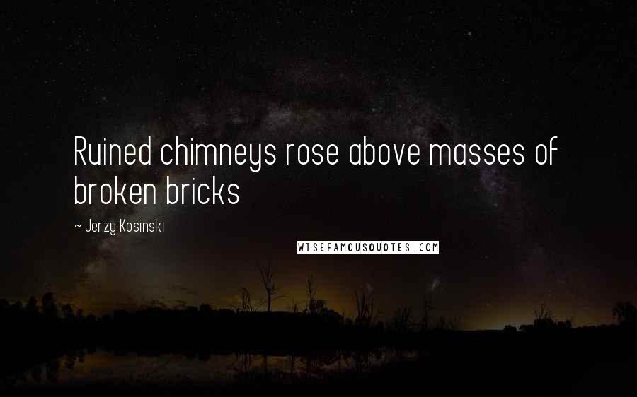 Jerzy Kosinski Quotes: Ruined chimneys rose above masses of broken bricks
