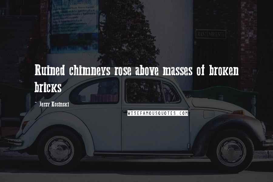 Jerzy Kosinski Quotes: Ruined chimneys rose above masses of broken bricks