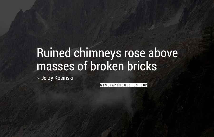 Jerzy Kosinski Quotes: Ruined chimneys rose above masses of broken bricks