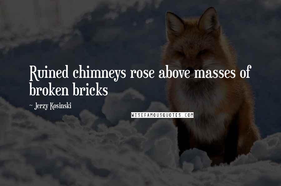 Jerzy Kosinski Quotes: Ruined chimneys rose above masses of broken bricks