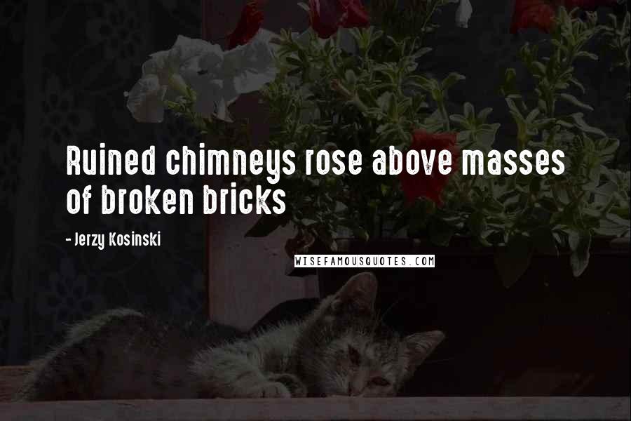Jerzy Kosinski Quotes: Ruined chimneys rose above masses of broken bricks
