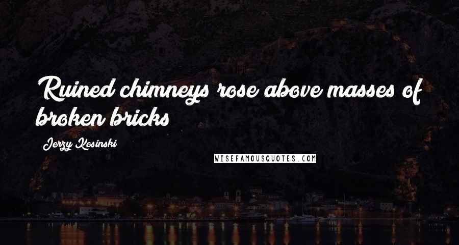 Jerzy Kosinski Quotes: Ruined chimneys rose above masses of broken bricks
