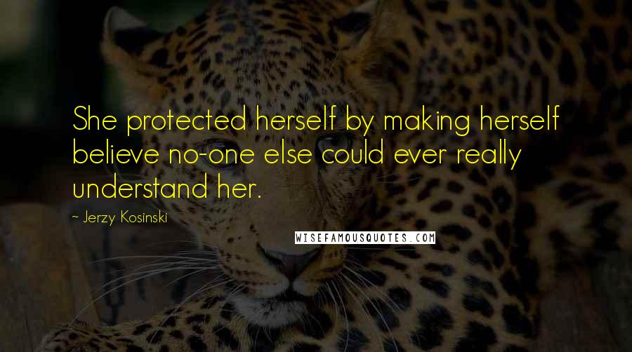 Jerzy Kosinski Quotes: She protected herself by making herself believe no-one else could ever really understand her.