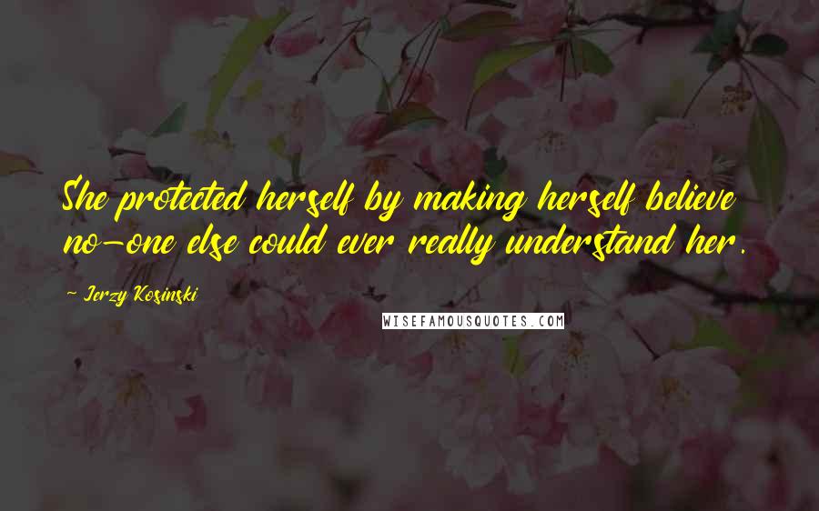 Jerzy Kosinski Quotes: She protected herself by making herself believe no-one else could ever really understand her.