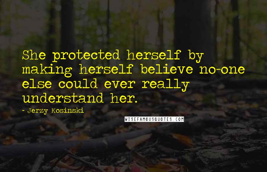 Jerzy Kosinski Quotes: She protected herself by making herself believe no-one else could ever really understand her.