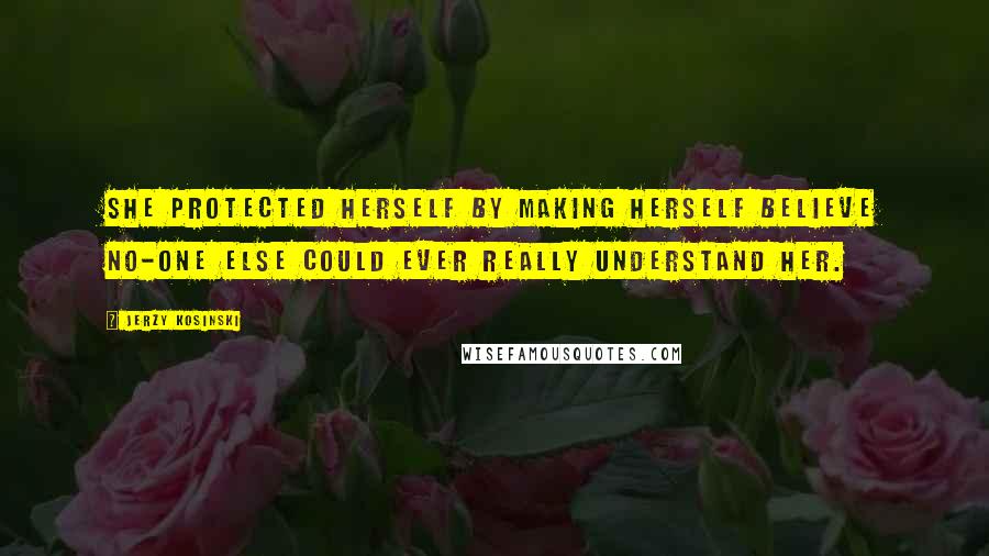 Jerzy Kosinski Quotes: She protected herself by making herself believe no-one else could ever really understand her.