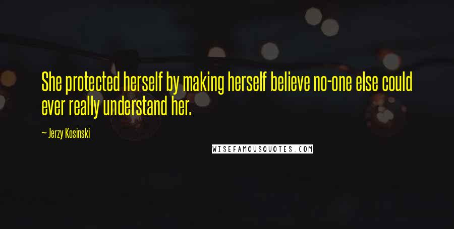 Jerzy Kosinski Quotes: She protected herself by making herself believe no-one else could ever really understand her.