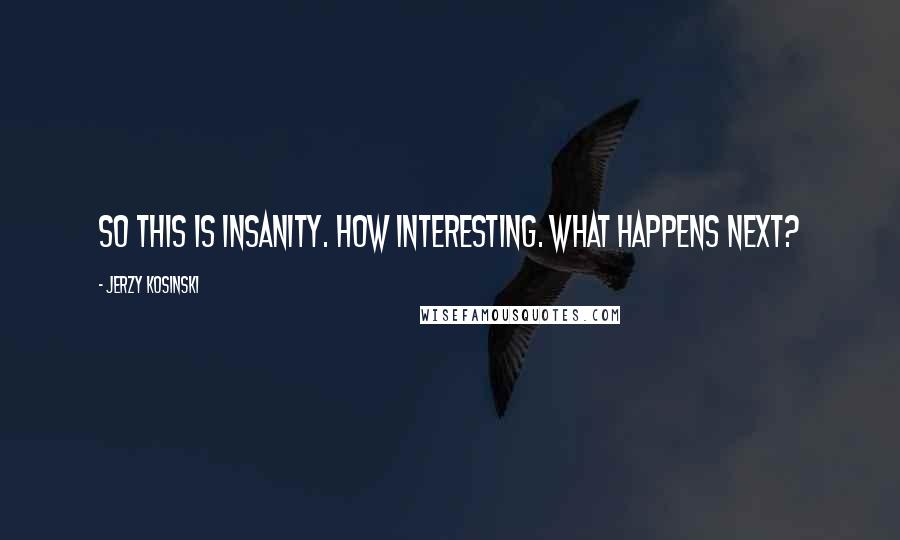 Jerzy Kosinski Quotes: So this is insanity. How interesting. What happens next?