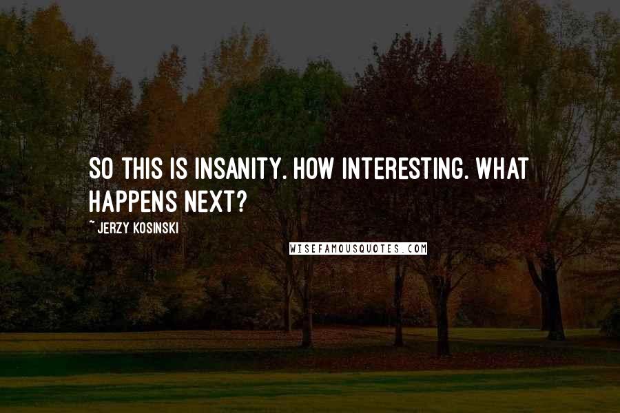 Jerzy Kosinski Quotes: So this is insanity. How interesting. What happens next?