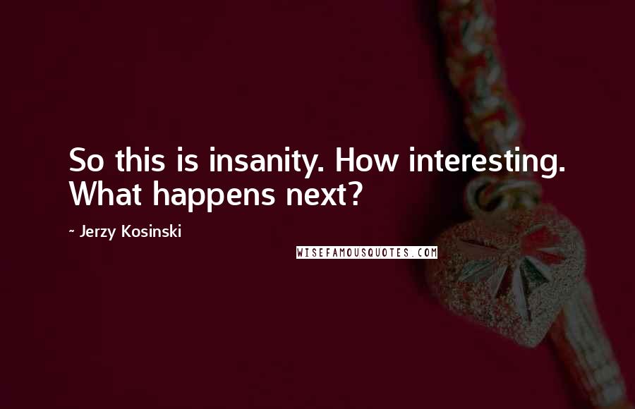 Jerzy Kosinski Quotes: So this is insanity. How interesting. What happens next?