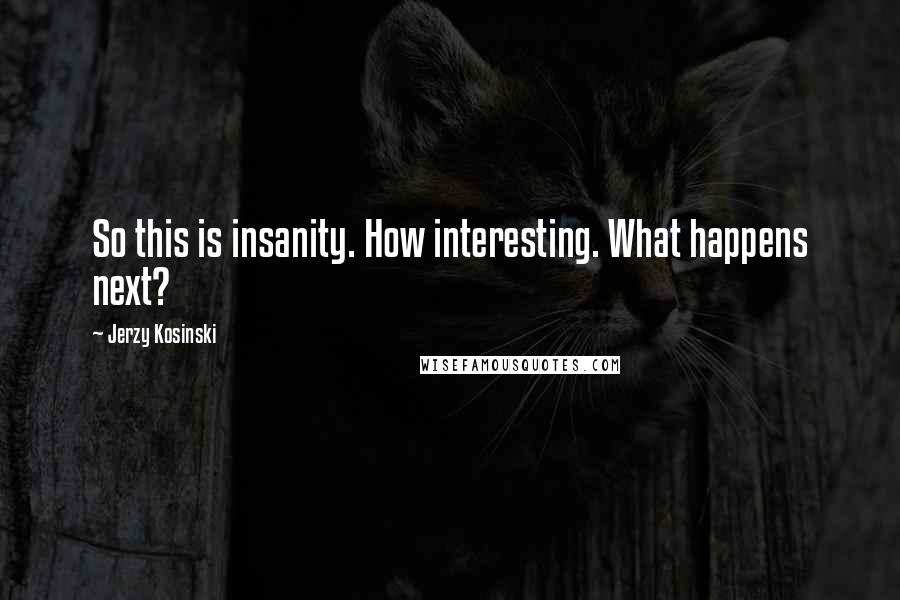 Jerzy Kosinski Quotes: So this is insanity. How interesting. What happens next?