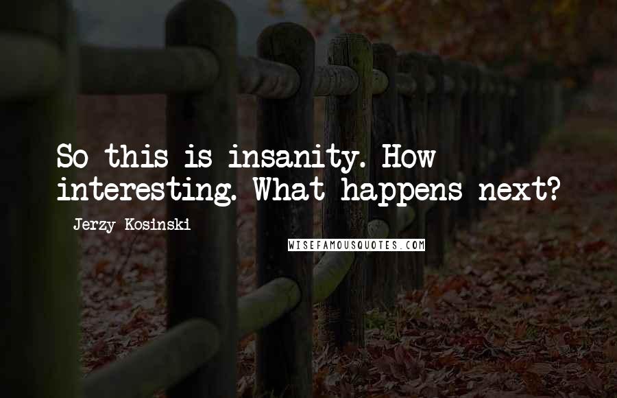 Jerzy Kosinski Quotes: So this is insanity. How interesting. What happens next?